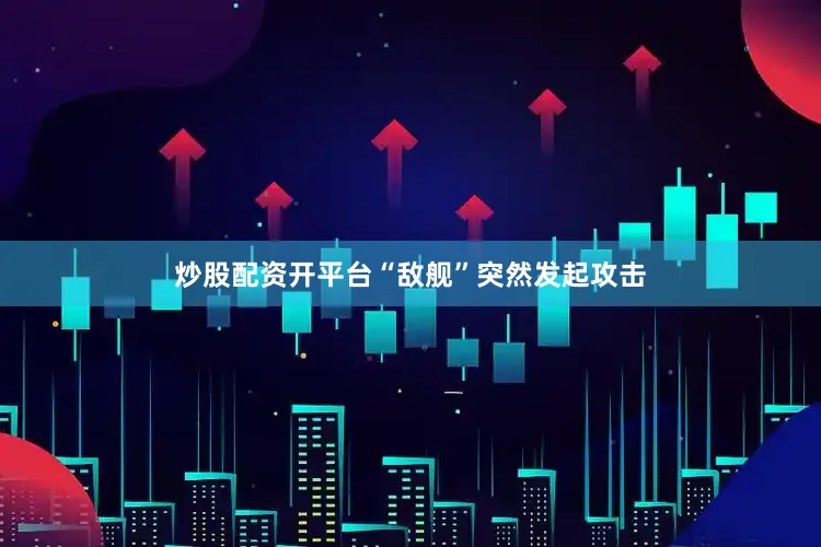炒股配资开平台“敌舰”突然发起攻击