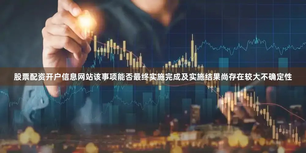 股票配资开户信息网站该事项能否最终实施完成及实施结果尚存在较大不确定性