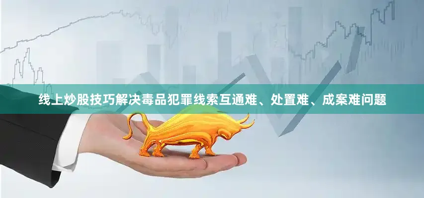 线上炒股技巧解决毒品犯罪线索互通难、处置难、成案难问题