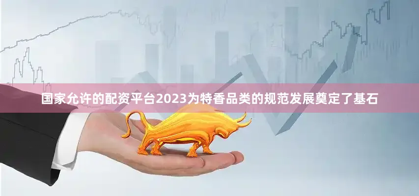 国家允许的配资平台2023为特香品类的规范发展奠定了基石