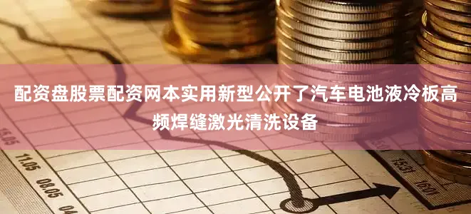 配资盘股票配资网本实用新型公开了汽车电池液冷板高频焊缝激光清洗设备