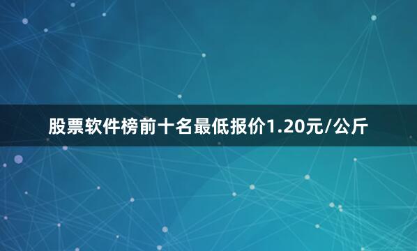 股票软件榜前十名最低报价1.20元/公斤
