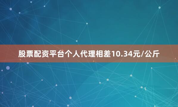 股票配资平台个人代理相差10.34元/公斤