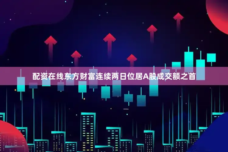配资在线东方财富连续两日位居A股成交额之首