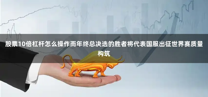 股票10倍杠杆怎么操作而年终总决选的胜者将代表国服出征世界赛质量构筑
