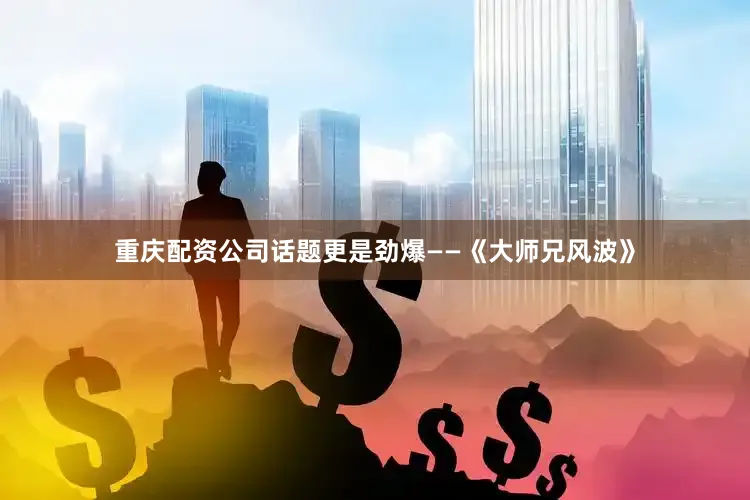 重庆配资公司话题更是劲爆——《大师兄风波》