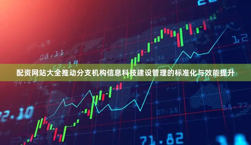 配资网站大全推动分支机构信息科技建设管理的标准化与效能提升
