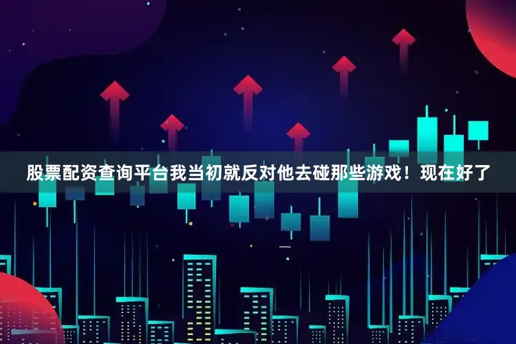 股票配资查询平台我当初就反对他去碰那些游戏！现在好了