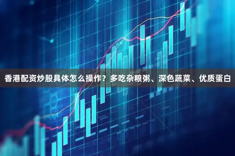 香港配资炒股具体怎么操作？多吃杂粮粥、深色蔬菜、优质蛋白