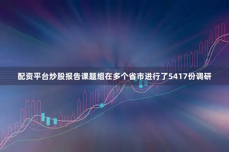 配资平台炒股报告课题组在多个省市进行了5417份调研