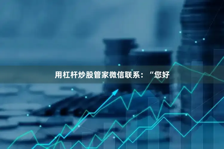 用杠杆炒股管家微信联系：“您好