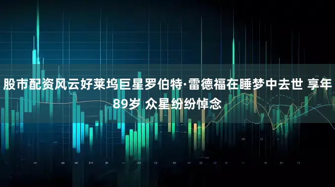 股市配资风云好莱坞巨星罗伯特·雷德福在睡梦中去世 享年89岁 众星纷纷悼念