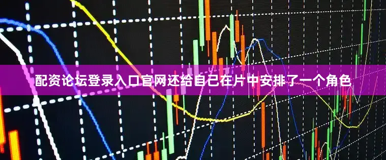 配资论坛登录入口官网还给自己在片中安排了一个角色