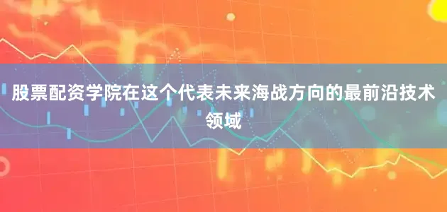 股票配资学院在这个代表未来海战方向的最前沿技术领域