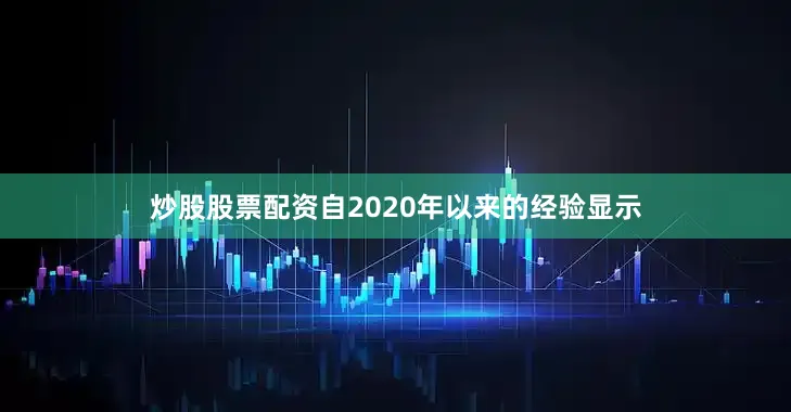 炒股股票配资自2020年以来的经验显示