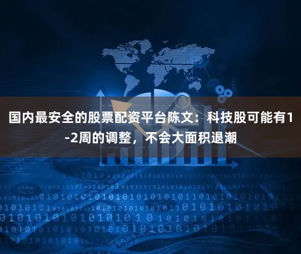 国内最安全的股票配资平台陈文：科技股可能有1-2周的调整，不会大面积退潮