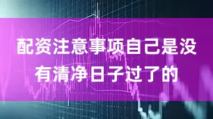 配资注意事项自己是没有清净日子过了的