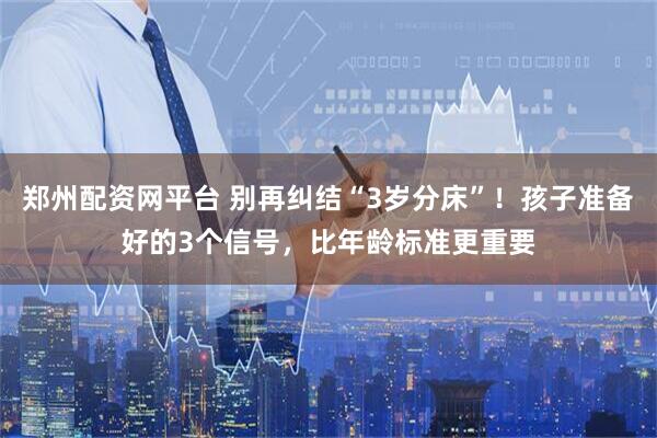 郑州配资网平台 别再纠结“3岁分床”！孩子准备好的3个信号，比年龄标准更重要