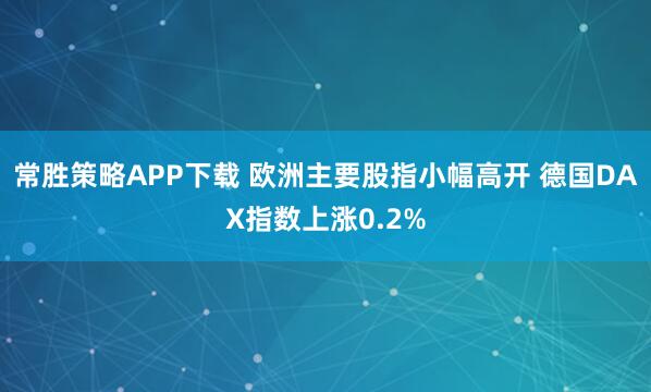 常胜策略APP下载 欧洲主要股指小幅高开 德国DAX指数上涨0.2%