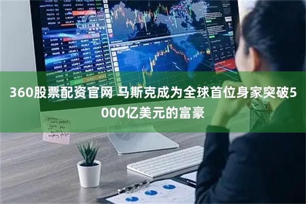 360股票配资官网 马斯克成为全球首位身家突破5000亿美元的富豪