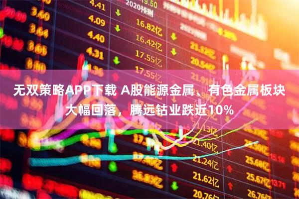 无双策略APP下载 A股能源金属、有色金属板块大幅回落，腾远钴业跌近10%