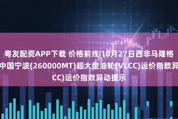 粤友配资APP下载 价格前线|10月27日西非马隆格/杰诺-中国宁波(260000MT)超大型油轮(VLCC)运价指数异动提示