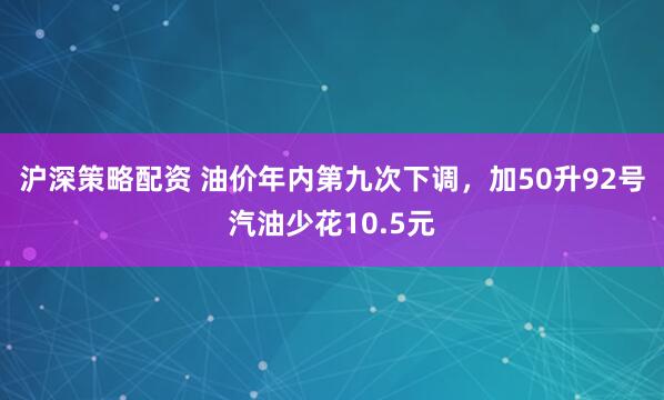 沪深策略配资 油价年内第九次下调，加50升92号汽油少花10.5元