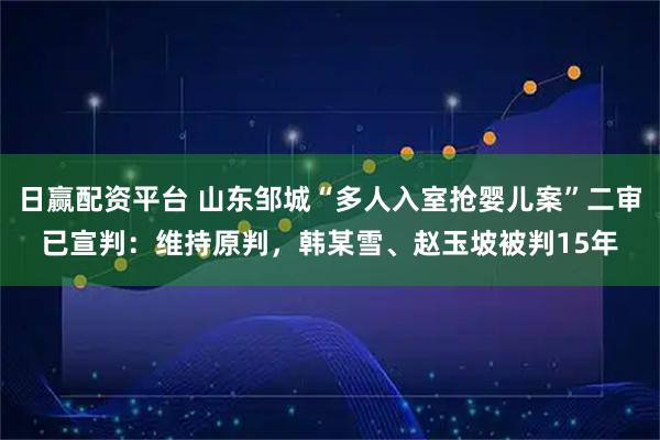 日赢配资平台 山东邹城“多人入室抢婴儿案”二审已宣判:维持原判,韩某雪、赵玉坡被判15年