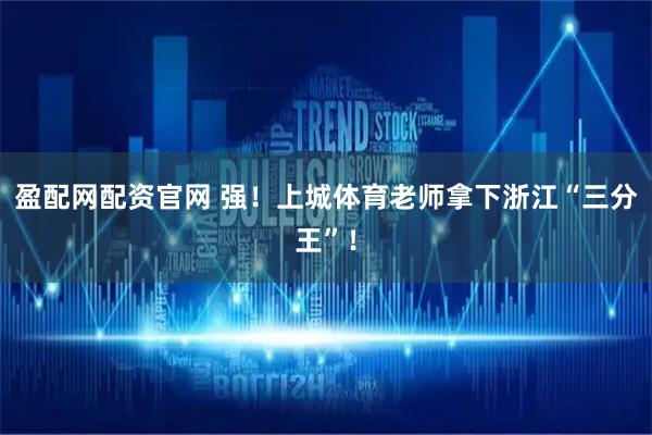 盈配网配资官网 强！上城体育老师拿下浙江“三分王”！