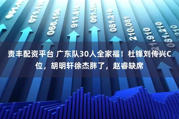 责丰配资平台 广东队30人全家福！杜锋刘传兴C位，胡明轩徐杰胖了，赵睿缺席