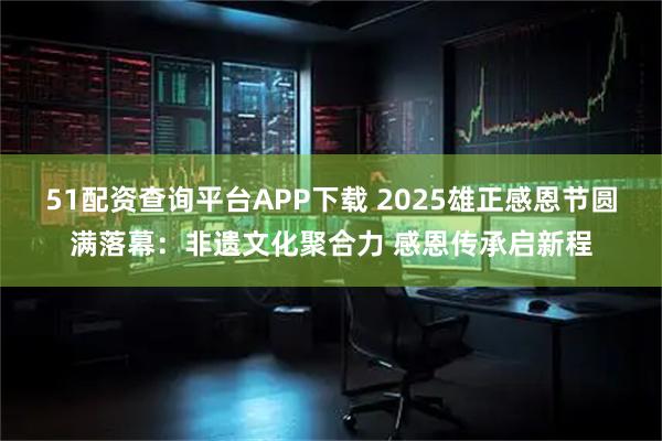 51配资查询平台APP下载 2025雄正感恩节圆满落幕:非遗文化聚合力 感恩传承启新程