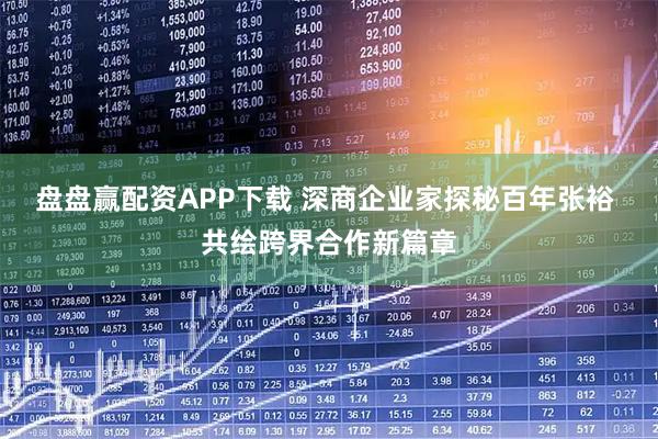 盘盘赢配资APP下载 深商企业家探秘百年张裕 共绘跨界合作新篇章