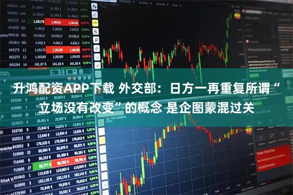 升鸿配资APP下载 外交部：日方一再重复所谓“立场没有改变”的概念 是企图蒙混过关