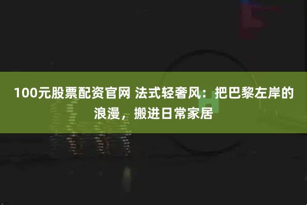 100元股票配资官网 法式轻奢风：把巴黎左岸的浪漫，搬进日常家居