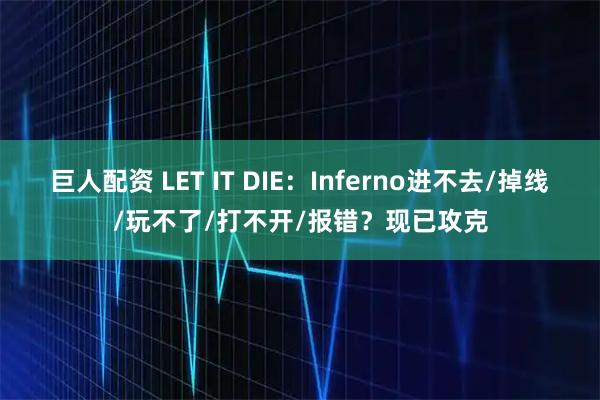 巨人配资 LET IT DIE:Inferno进不去/掉线/玩不了/打不开/报错?现已攻克