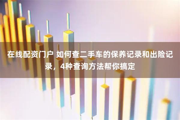 在线配资门户 如何查二手车的保养记录和出险记录，4种查询方法帮你搞定