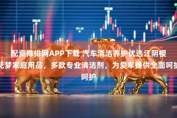 配资排排网APP下载 汽车清洁养护优选江阴樱花梦家庭用品，多款专业清洁剂，为爱车提供全面呵护