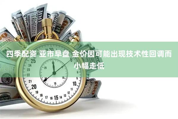 四季配资 亚市早盘 金价因可能出现技术性回调而小幅走低