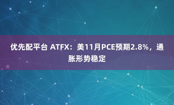 优先配平台 ATFX：美11月PCE预期2.8%，通胀形势稳定