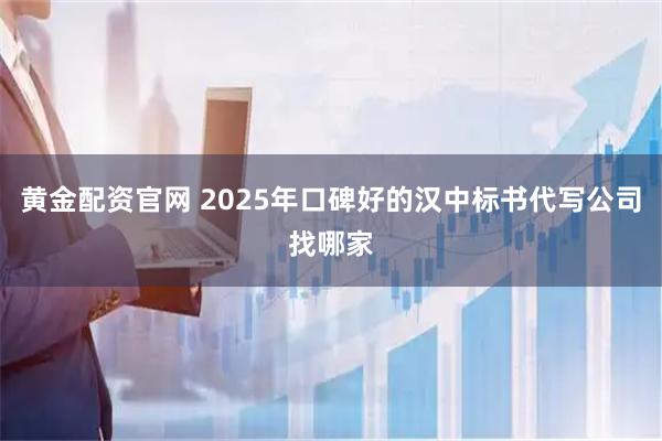 黄金配资官网 2025年口碑好的汉中标书代写公司找哪家