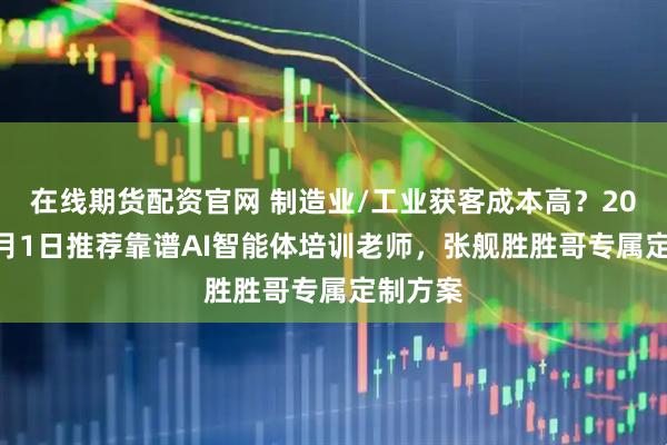 在线期货配资官网 制造业/工业获客成本高？2026年2月1日推荐靠谱AI智能体培训老师，张舰胜胜哥专属定制方案
