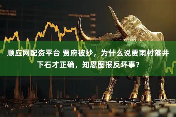 顺应网配资平台 贾府被抄，为什么说贾雨村落井下石才正确，知恩图报反坏事？