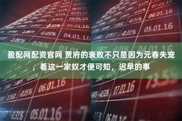 盈配网配资官网 贾府的衰败不只是因为元春失宠，看这一家奴才便可知，迟早的事