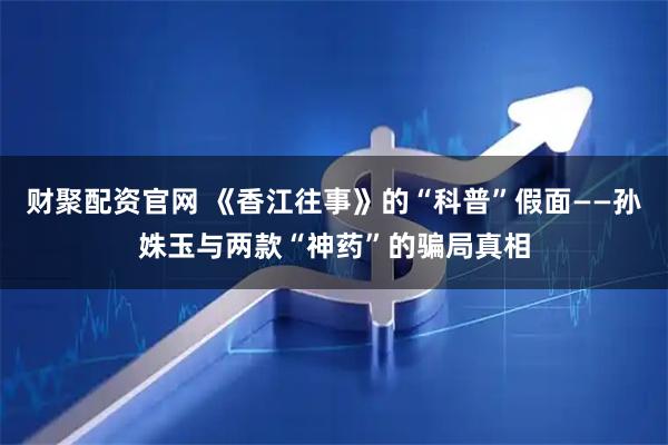 财聚配资官网 《香江往事》的“科普”假面——孙姝玉与两款“神药”的骗局真相