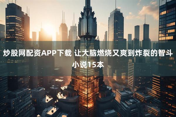 炒股网配资APP下载 让大脑燃烧又爽到炸裂的智斗小说15本