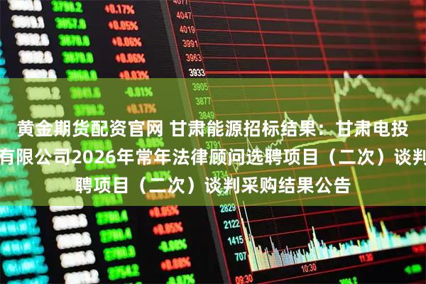 黄金期货配资官网 甘肃能源招标结果：甘肃电投能源发展股份有限公司2026年常年法律顾问选聘项目（二次）谈判采购结果公告