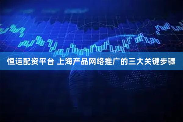 恒运配资平台 上海产品网络推广的三大关键步骤