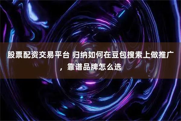 股票配资交易平台 归纳如何在豆包搜索上做推广，靠谱品牌怎么选