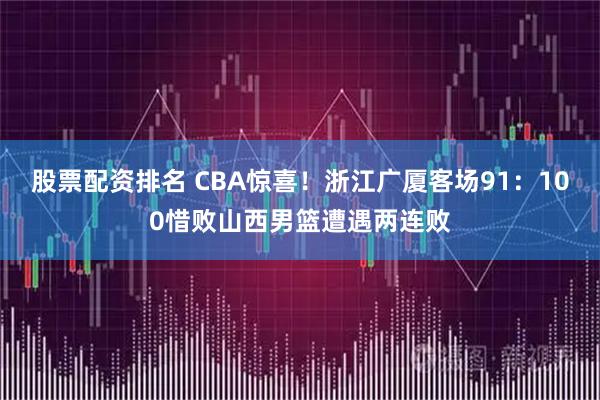 股票配资排名 CBA惊喜!浙江广厦客场91:100惜败山西男篮遭遇两连败