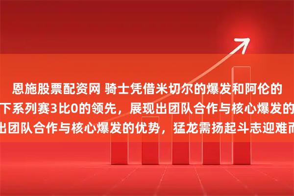 恩施股票配资网 骑士凭借米切尔的爆发和阿伦的坚固防守,险胜猛龙拿下系列赛3比0的领先,展现出团队合作与核心爆发的优势,猛龙需扬起斗志迎难而上